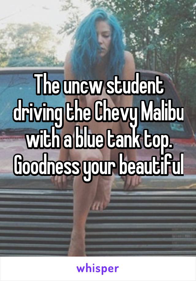 The uncw student driving the Chevy Malibu with a blue tank top. Goodness your beautiful 