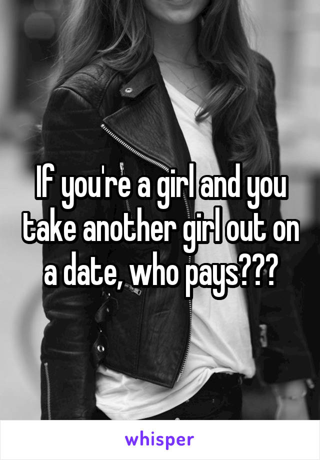 If you're a girl and you take another girl out on a date, who pays???