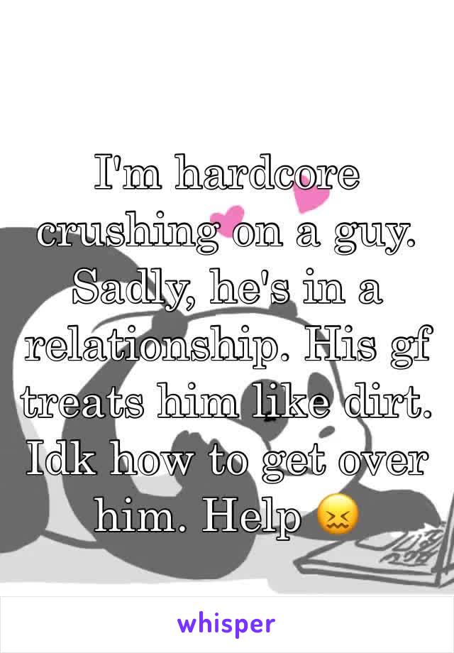 I'm hardcore crushing on a guy. Sadly, he's in a relationship. His gf treats him like dirt. Idk how to get over him. Help 😖