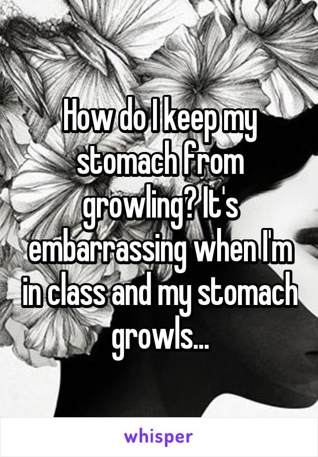 How do I keep my stomach from growling? It's embarrassing when I'm in class and my stomach growls...