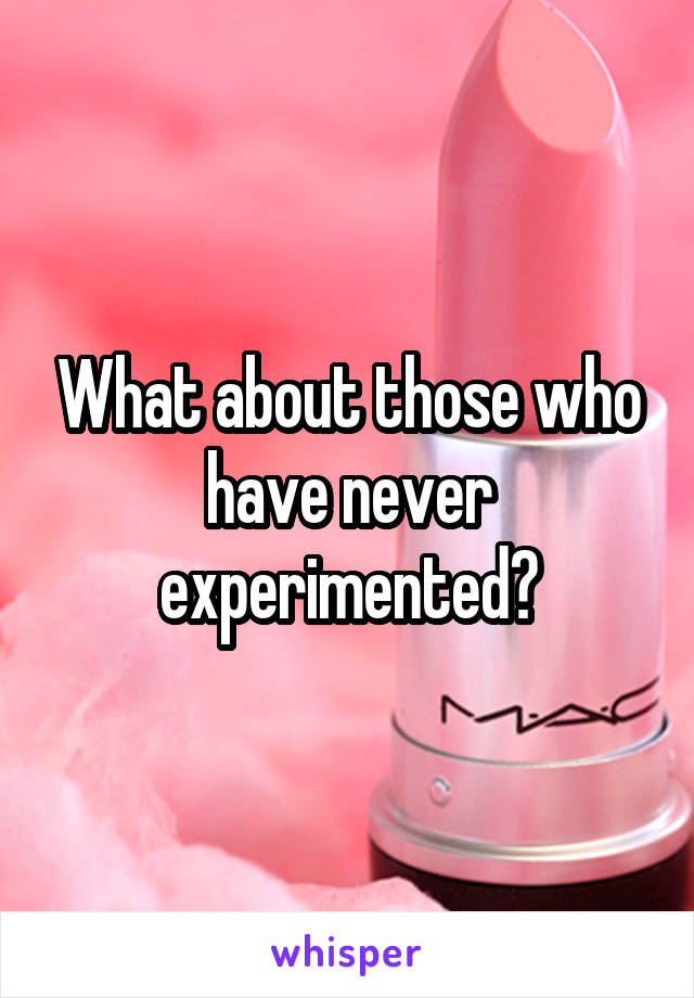What about those who have never experimented?