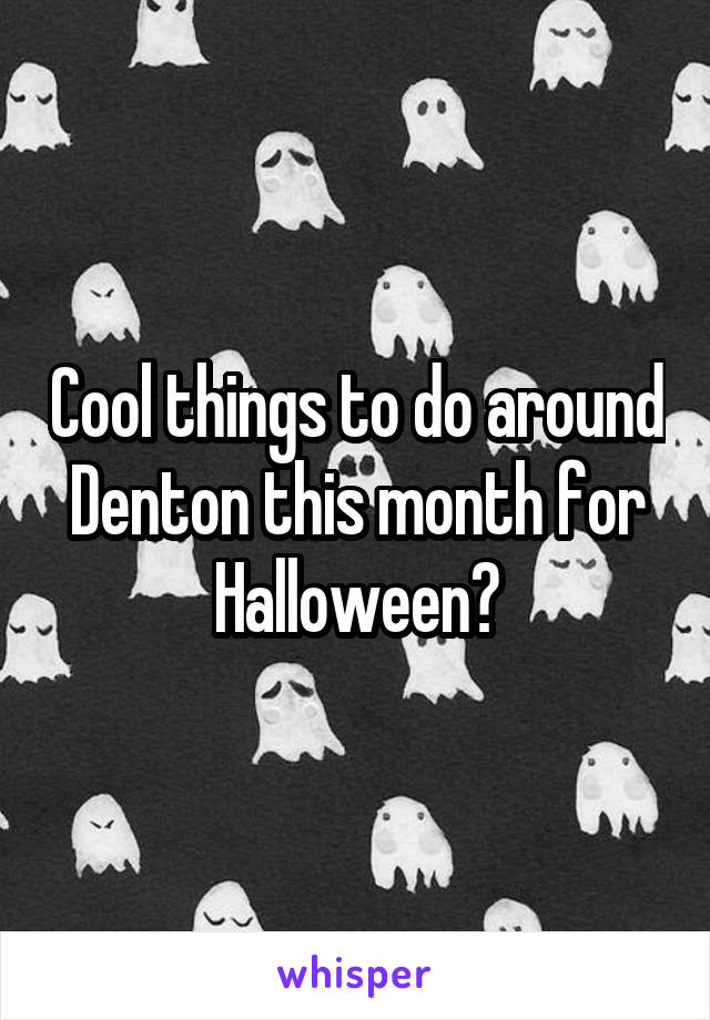 Cool things to do around Denton this month for Halloween?
