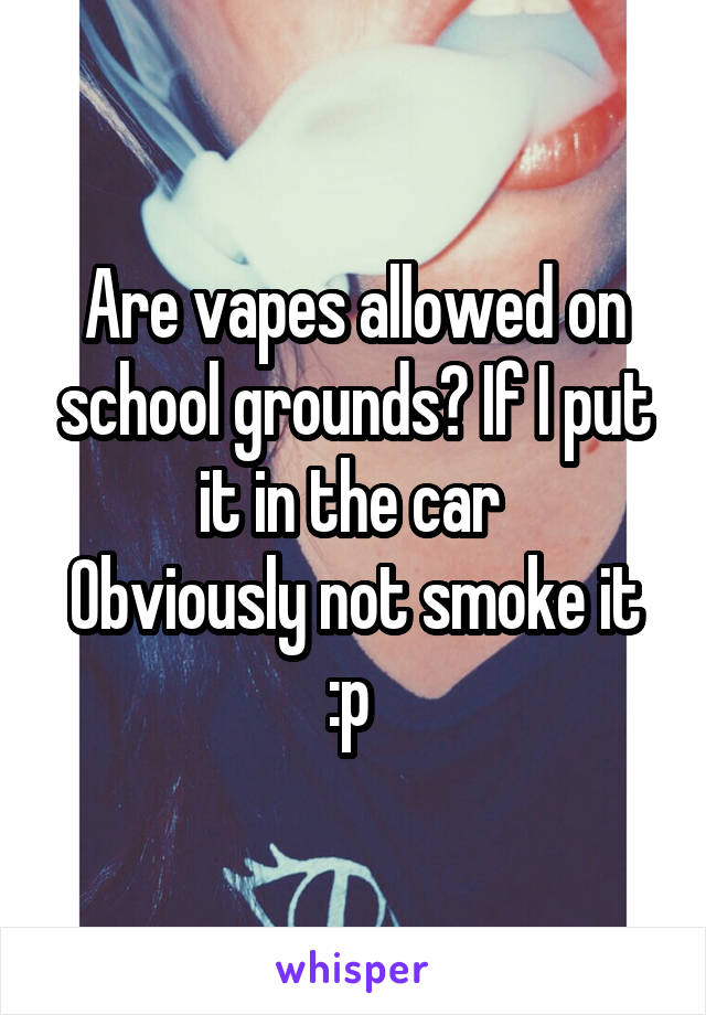 Are vapes allowed on school grounds? If I put it in the car 
Obviously not smoke it :p 