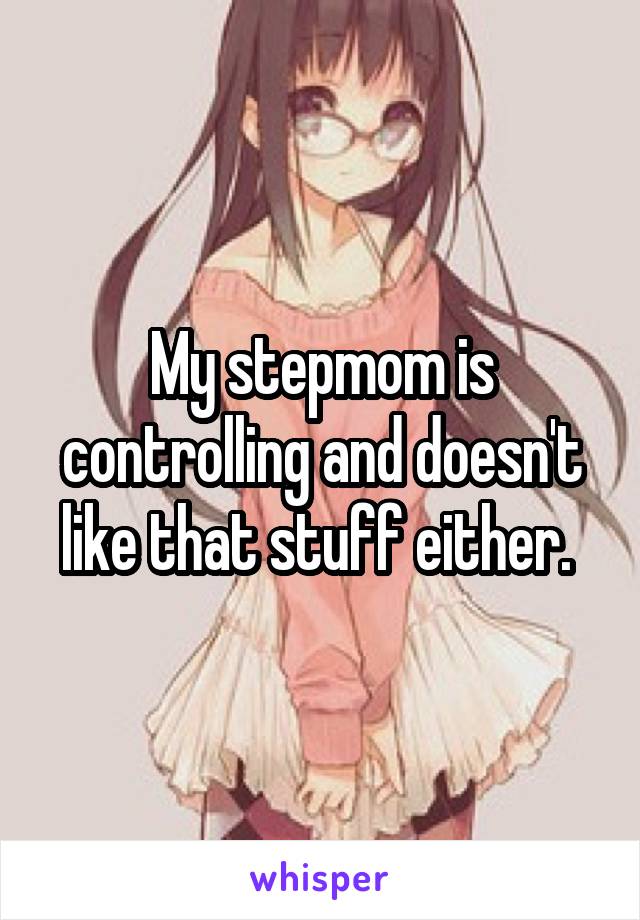 My stepmom is controlling and doesn't like that stuff either. 