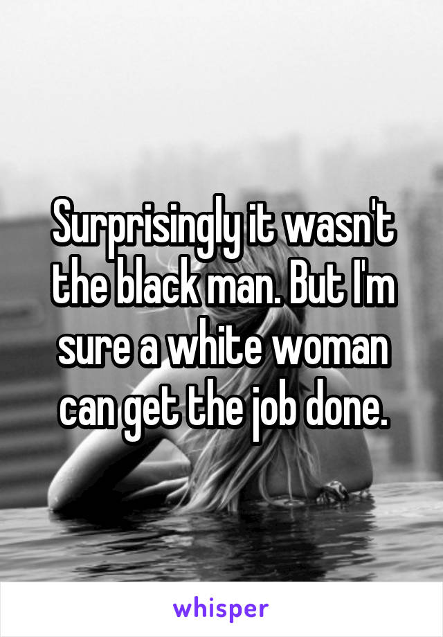 Surprisingly it wasn't the black man. But I'm sure a white woman can get the job done.