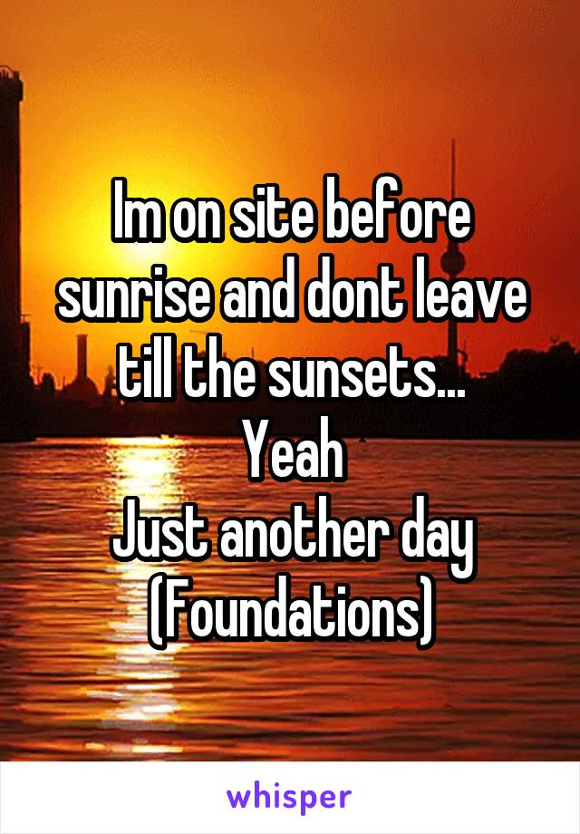 Im on site before sunrise and dont leave till the sunsets...
Yeah
Just another day
(Foundations)