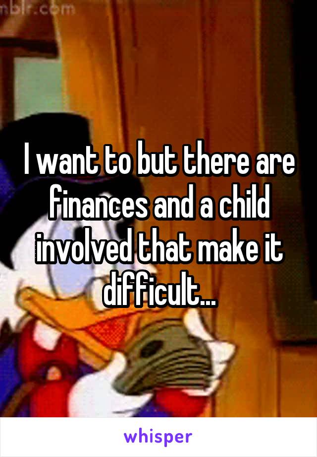 I want to but there are finances and a child involved that make it difficult...