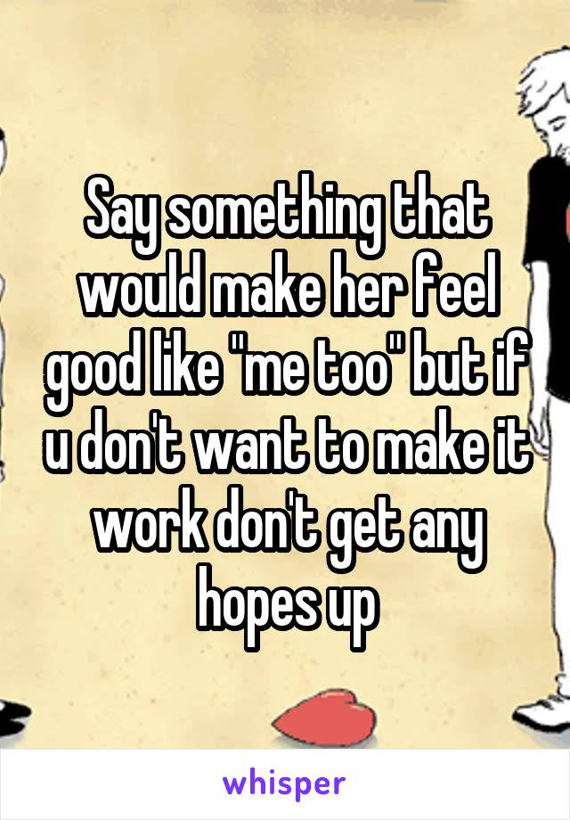 Say something that would make her feel good like "me too" but if u don't want to make it work don't get any hopes up
