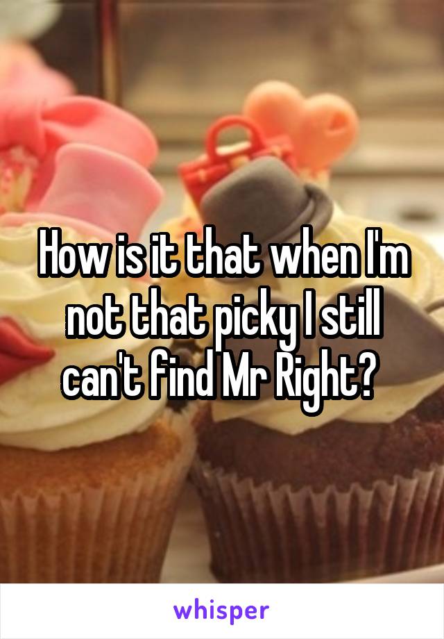 How is it that when I'm not that picky I still can't find Mr Right? 