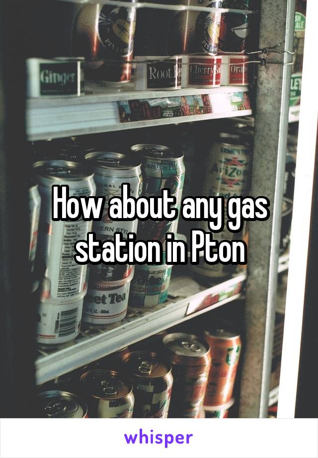 How about any gas station in Pton