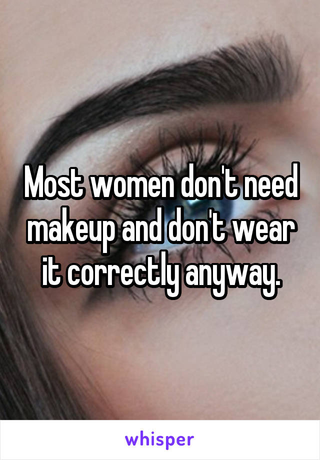 Most women don't need makeup and don't wear it correctly anyway.