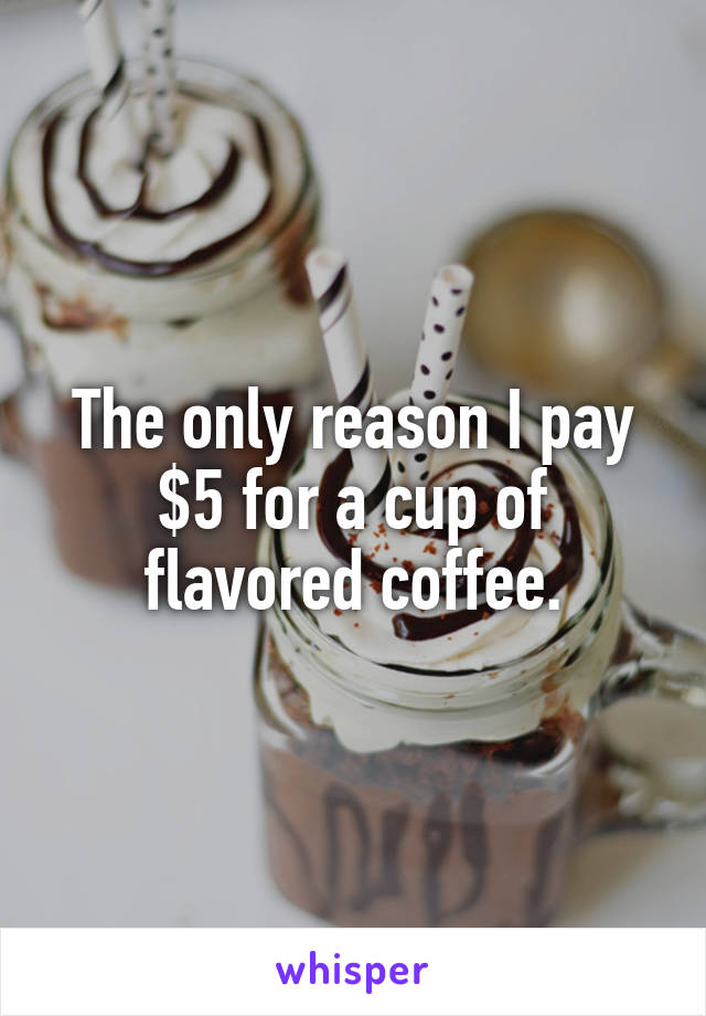The only reason I pay $5 for a cup of flavored coffee.