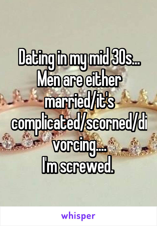 Dating in my mid 30s... Men are either married/it's complicated/scorned/divorcing....
I'm screwed. 