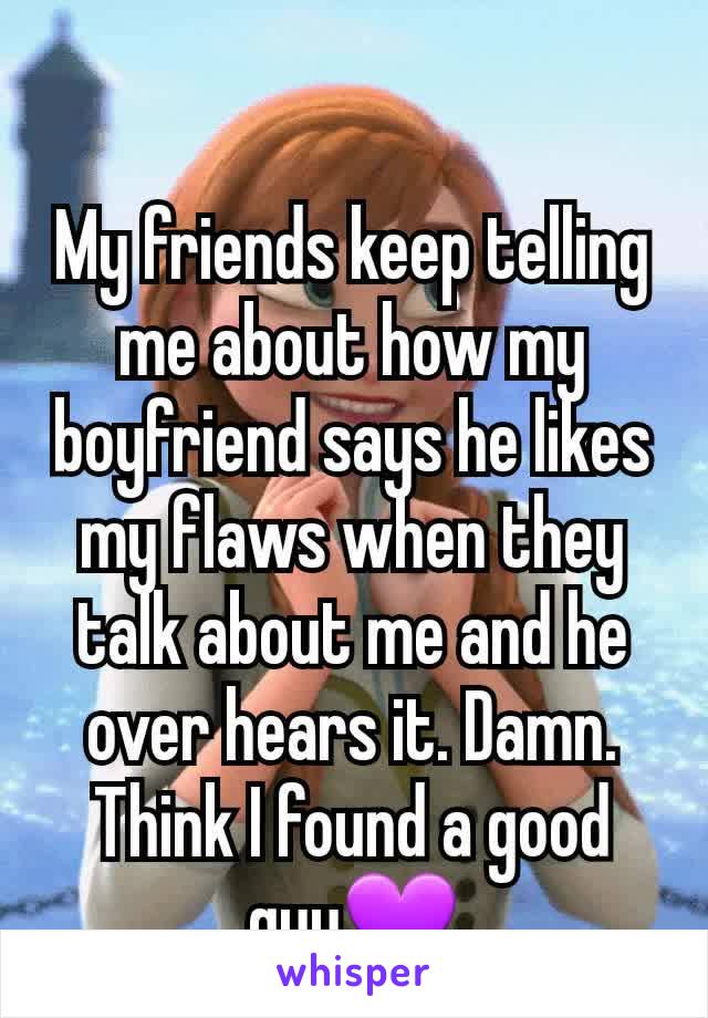 My friends keep telling me about how my boyfriend says he likes my flaws when they talk about me and he over hears it. Damn. Think I found a good guy💜