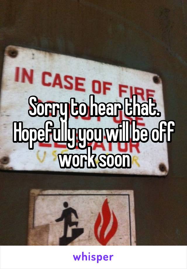Sorry to hear that. Hopefully you will be off work soon