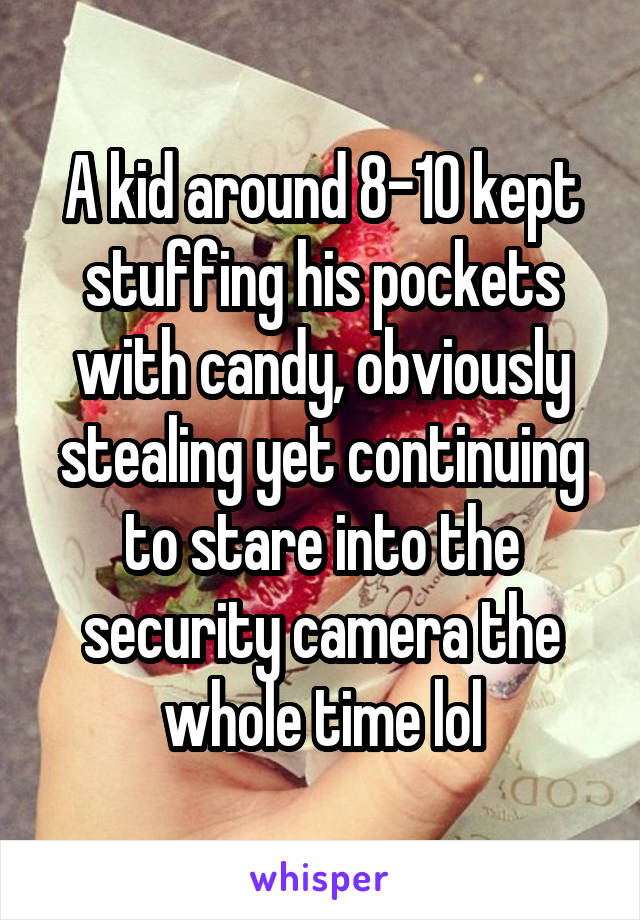 A kid around 8-10 kept stuffing his pockets with candy, obviously stealing yet continuing to stare into the security camera the whole time lol