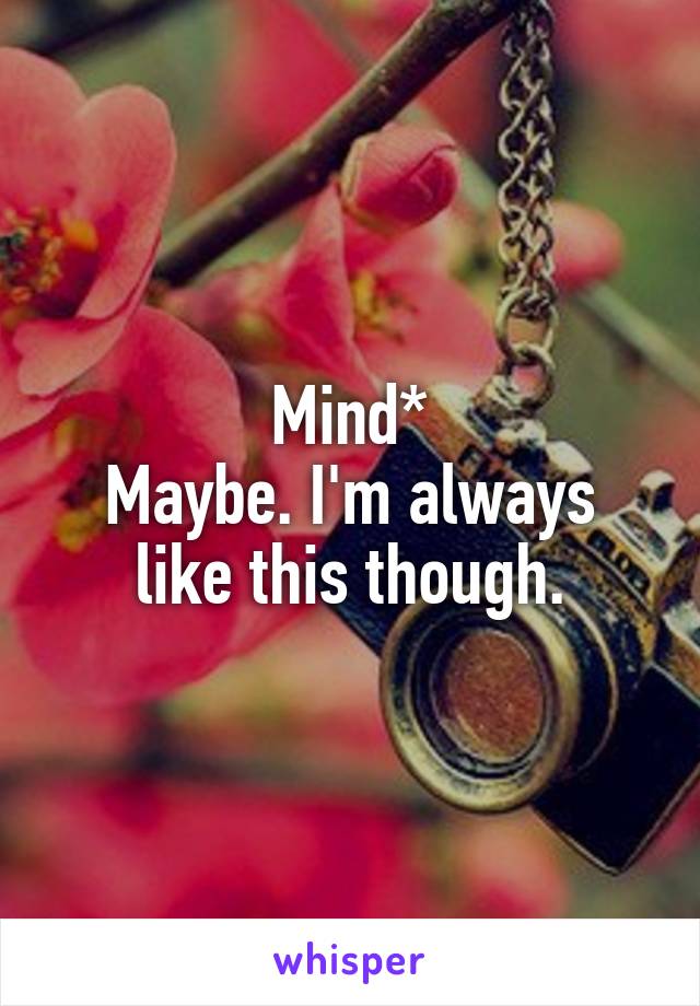 Mind*
Maybe. I'm always like this though.