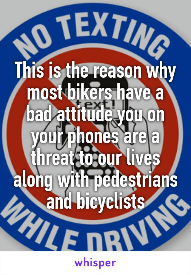 This is the reason why most bikers have a bad attitude you on your phones are a threat to our lives along with pedestrians and bicyclists
