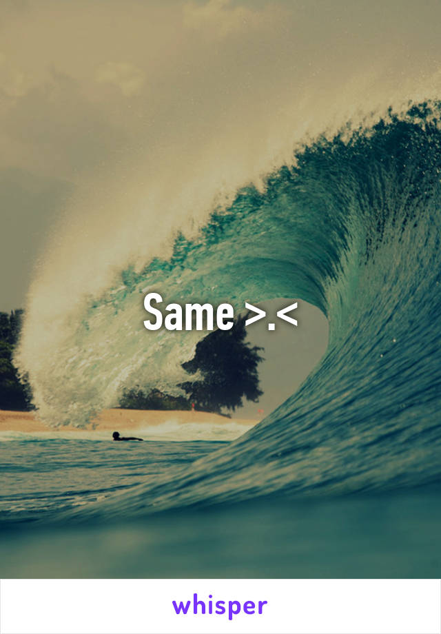 Same >.<