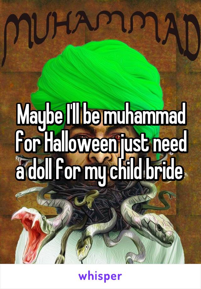 Maybe I'll be muhammad for Halloween just need a doll for my child bride 