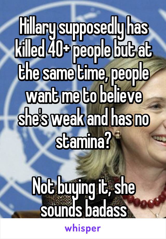 Hillary supposedly has killed 40+ people but at the same time, people want me to believe she's weak and has no stamina?

Not buying it, she sounds badass