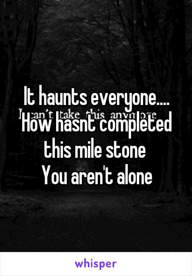 It haunts everyone....
How hasnt completed this mile stone 
You aren't alone