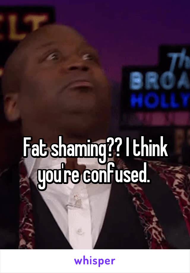 

Fat shaming?? I think you're confused. 