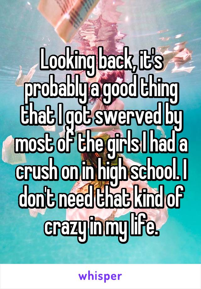 Looking back, it's probably a good thing that I got swerved by most of the girls I had a crush on in high school. I don't need that kind of crazy in my life.