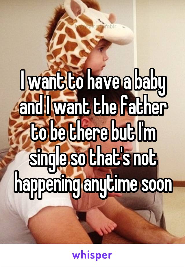 I want to have a baby and I want the father to be there but I'm single so that's not happening anytime soon