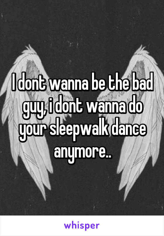 I dont wanna be the bad guy, i dont wanna do your sleepwalk dance anymore..