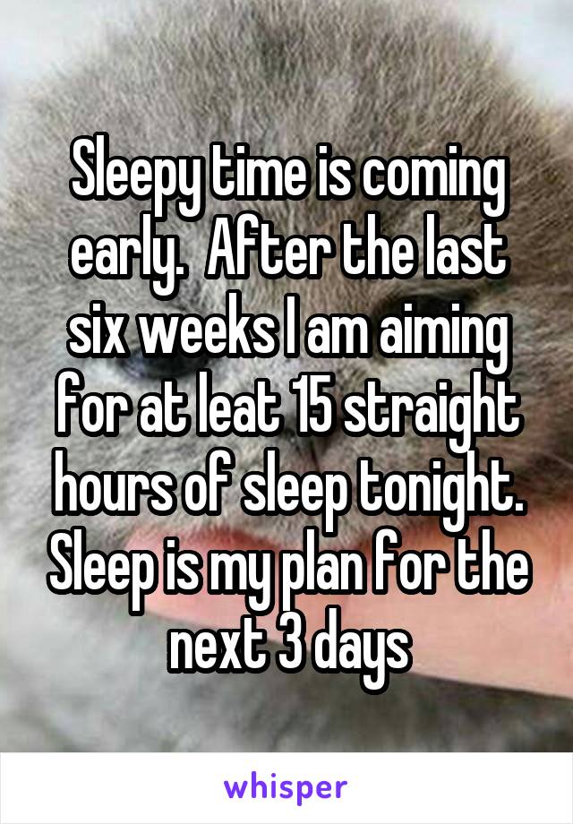 Sleepy time is coming early.  After the last six weeks I am aiming for at leat 15 straight hours of sleep tonight. Sleep is my plan for the next 3 days