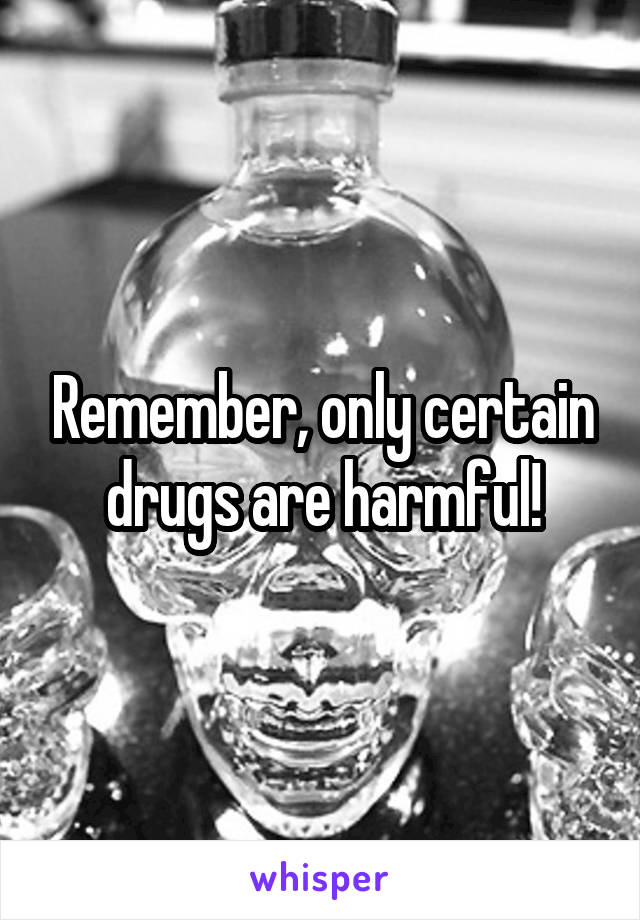Remember, only certain drugs are harmful!