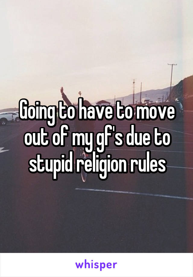 Going to have to move out of my gf's due to stupid religion rules