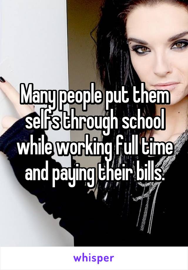 Many people put them selfs through school while working full time and paying their bills.