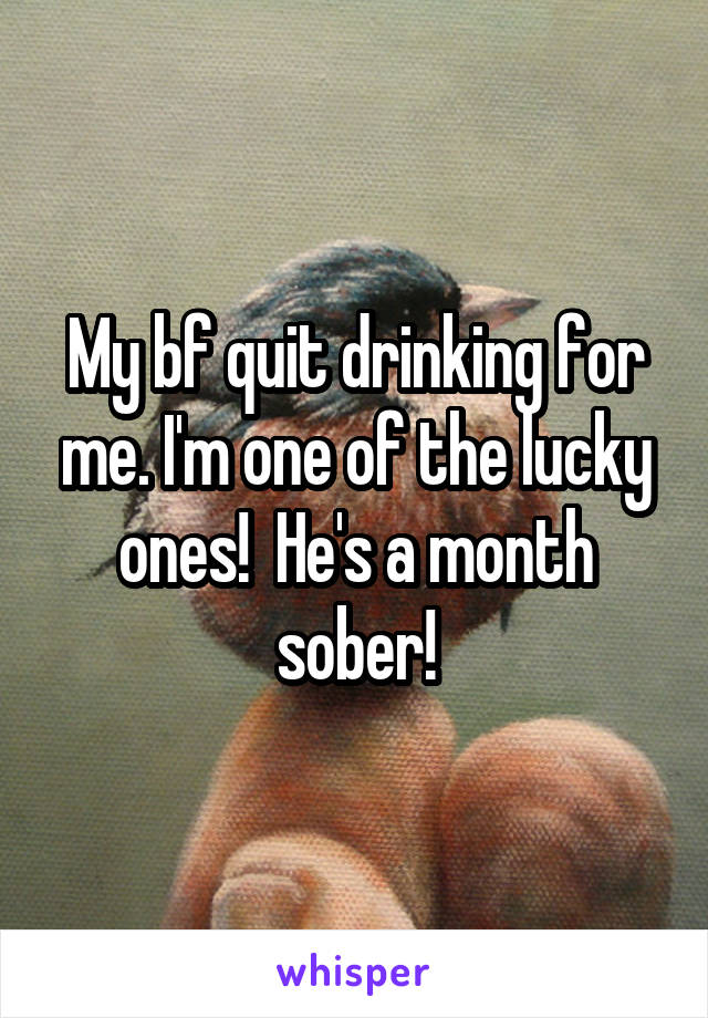 My bf quit drinking for me. I'm one of the lucky ones!  He's a month sober!