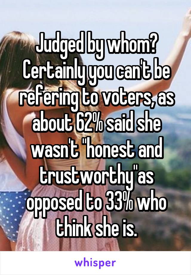 Judged by whom? Certainly you can't be refering to voters, as about 62% said she wasn't "honest and trustworthy"as opposed to 33% who think she is.