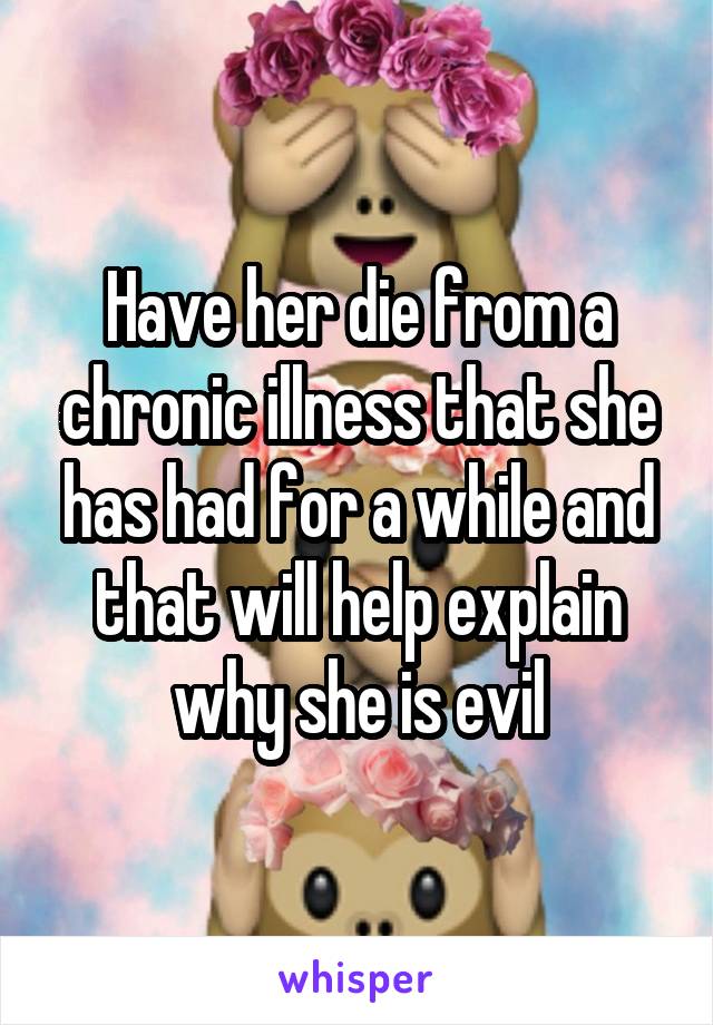 Have her die from a chronic illness that she has had for a while and that will help explain why she is evil