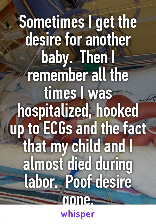Sometimes I get the desire for another baby.  Then I remember all the times I was hospitalized, hooked up to ECGs and the fact that my child and I almost died during labor.  Poof desire gone.