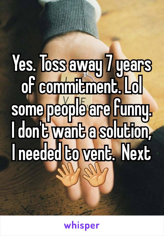 Yes. Toss away 7 years of commitment. Lol some people are funny. I don't want a solution, I needed to vent.  Next 👋👋