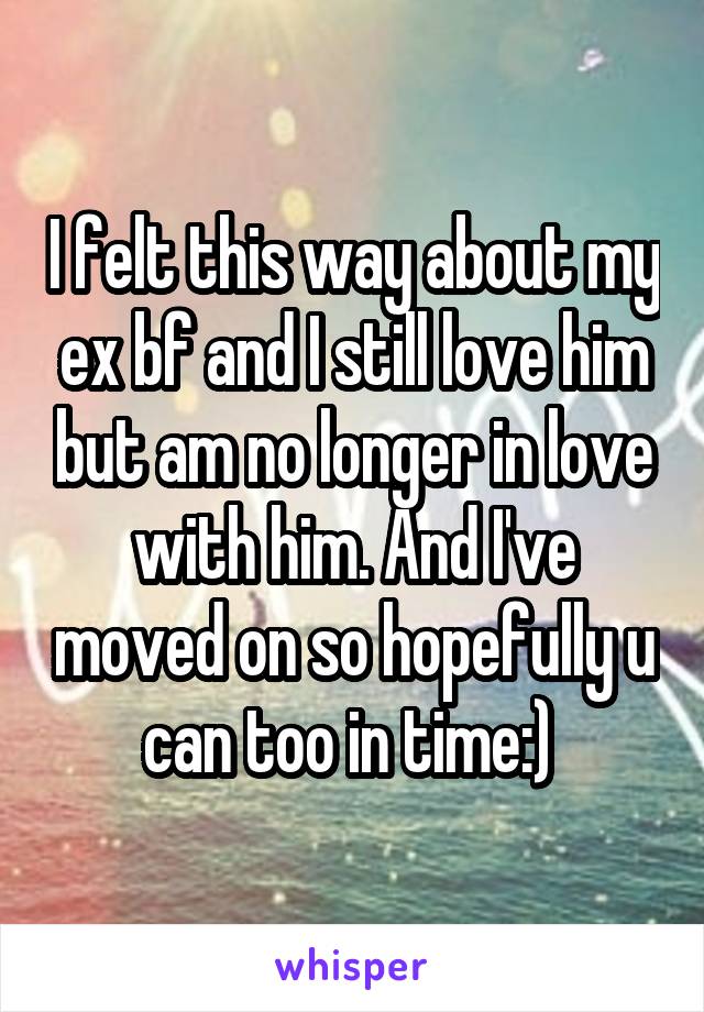 I felt this way about my ex bf and I still love him but am no longer in love with him. And I've moved on so hopefully u can too in time:) 