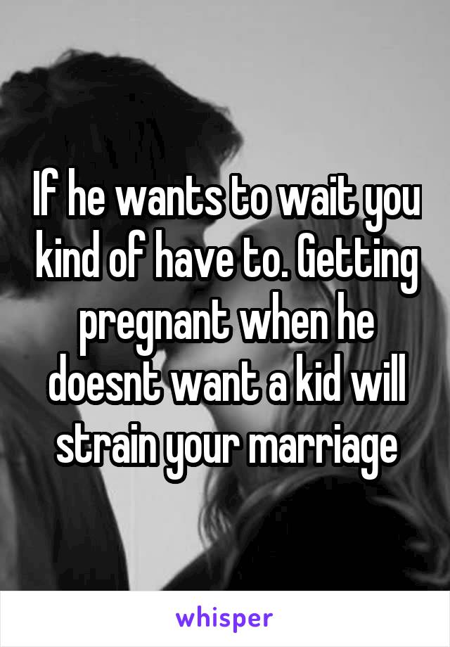 If he wants to wait you kind of have to. Getting pregnant when he doesnt want a kid will strain your marriage