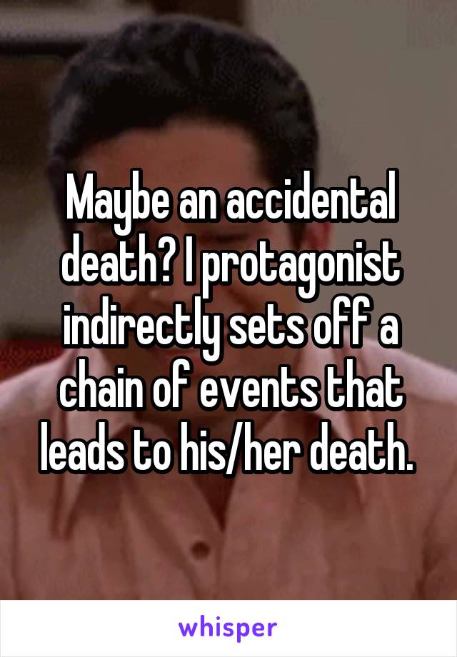 Maybe an accidental death? I protagonist indirectly sets off a chain of events that leads to his/her death. 