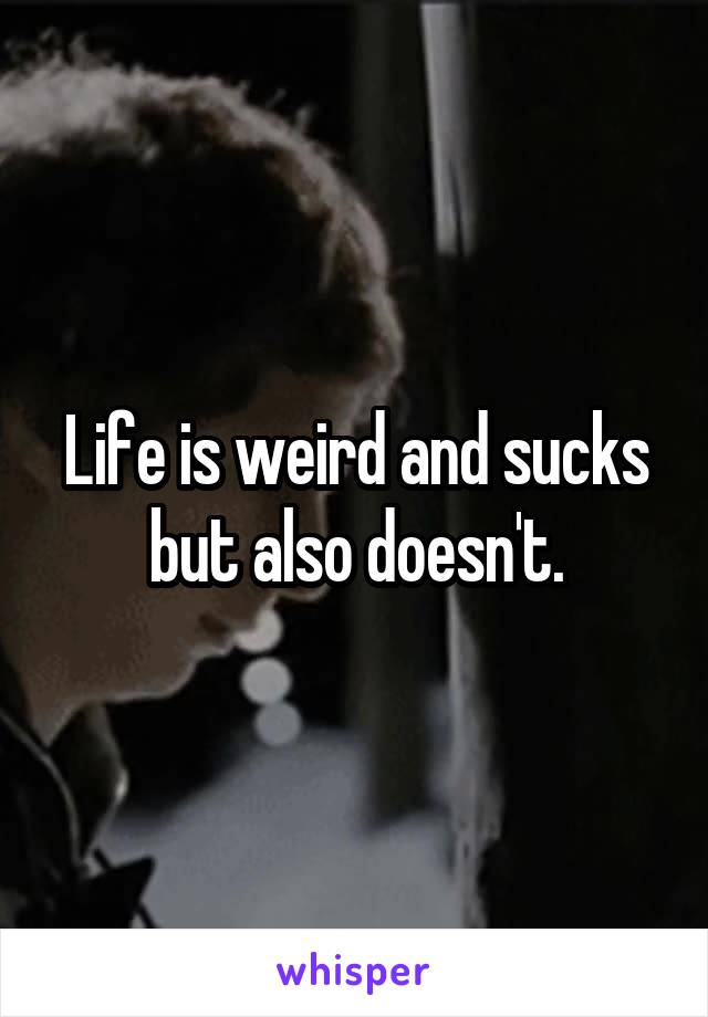 Life is weird and sucks but also doesn't.