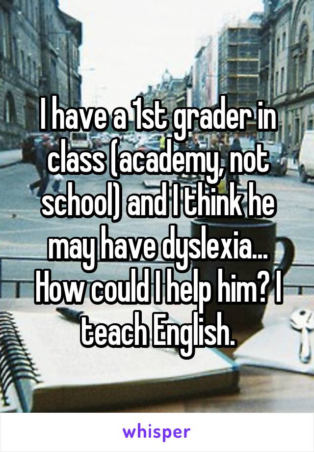 I have a 1st grader in class (academy, not school) and I think he may have dyslexia... How could I help him? I teach English.