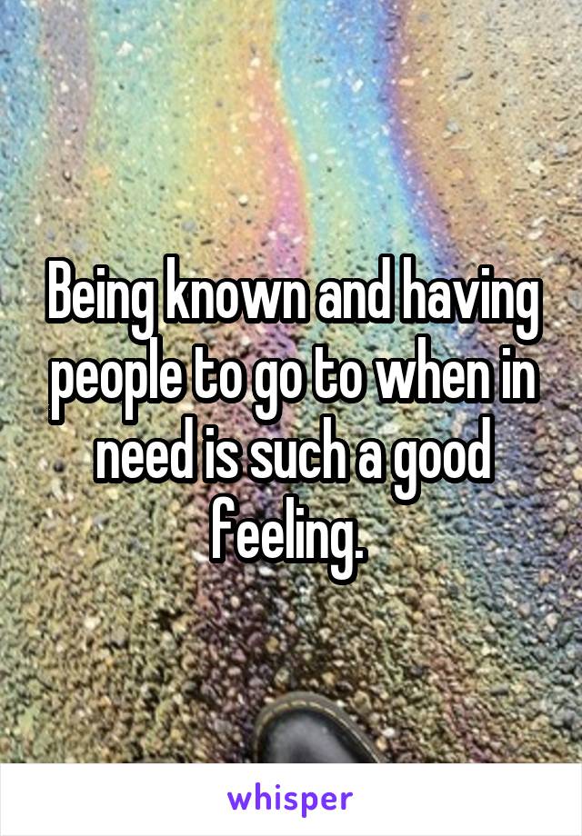 Being known and having people to go to when in need is such a good feeling. 
