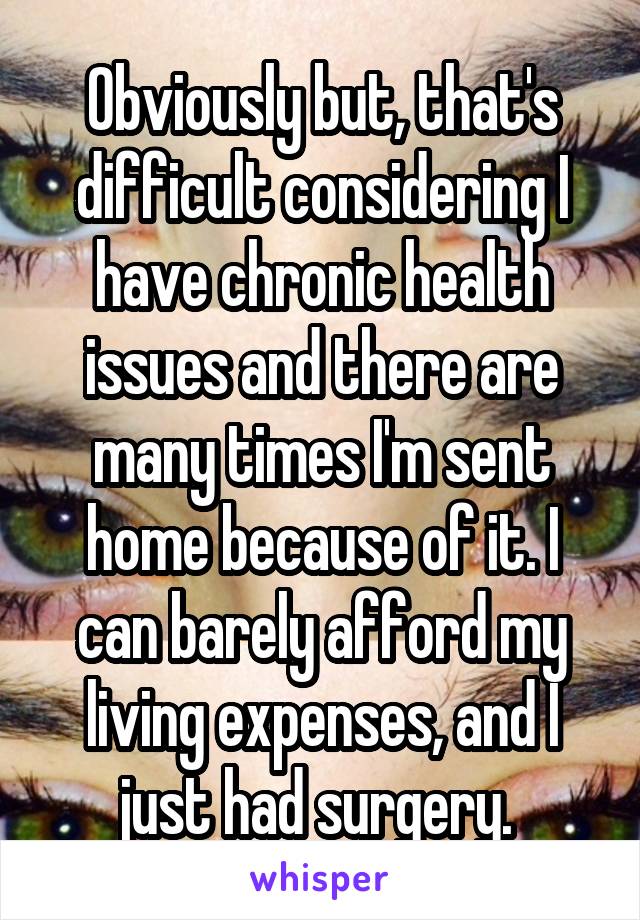 Obviously but, that's difficult considering I have chronic health issues and there are many times I'm sent home because of it. I can barely afford my living expenses, and I just had surgery. 