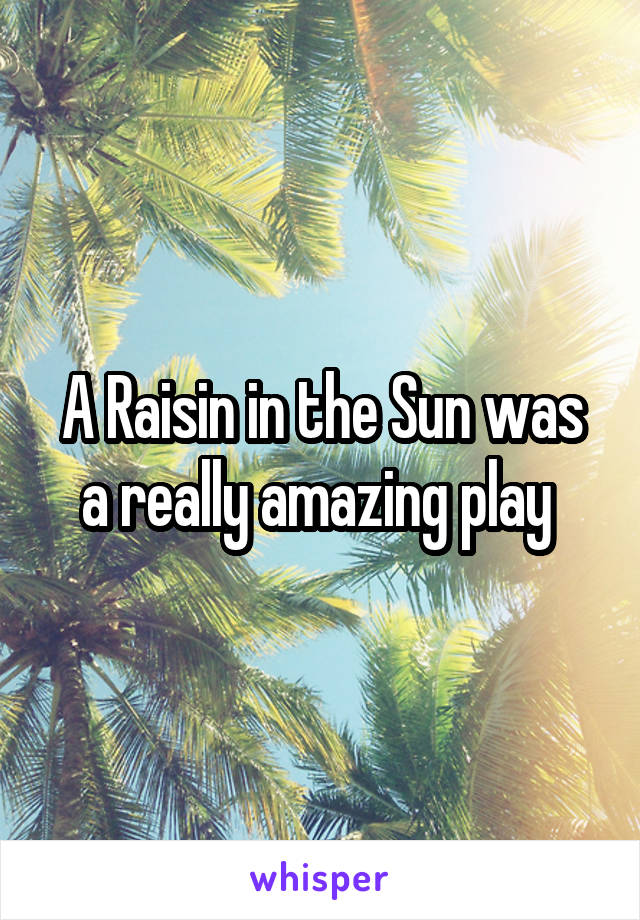 A Raisin in the Sun was a really amazing play 
