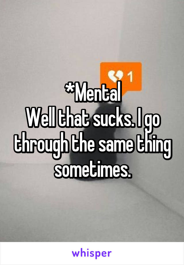 *Mental
Well that sucks. I go through the same thing sometimes.