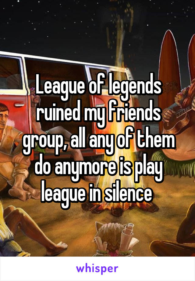 League of legends ruined my friends group, all any of them do anymore is play league in silence 