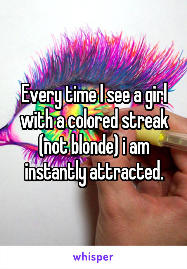 Every time I see a girl with a colored streak (not blonde) i am instantly attracted.